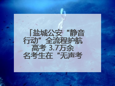 盐城公安“静音行动”全流程护航高考 3.7万余名考生在“无声考场”逐梦
