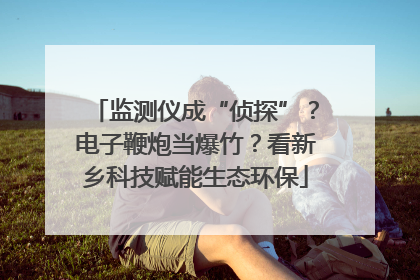 监测仪成“侦探”？电子鞭炮当爆竹？看新乡科技赋能生态环保