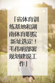 省体育训练基地和湖南体育职院新址选定！毛伟明部署规划建设工作