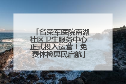 省荣军医院南湖社区卫生服务中心正式投入运营！免费体检惠民启航