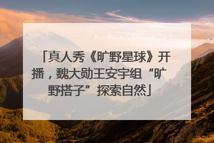 真人秀《旷野星球》开播，魏大勋王安宇组“旷野搭子”探索自然