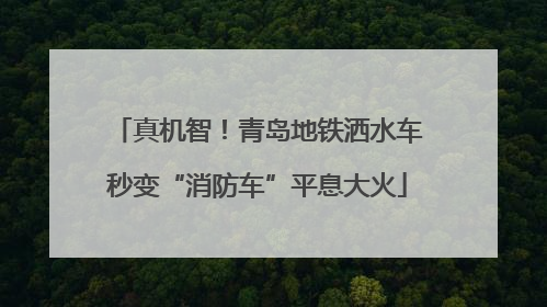 真机智！青岛地铁洒水车秒变“消防车”平息大火