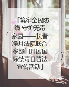筑牢全民防线 守护无毒家园——长春净月法院联合多部门开展国际禁毒日普法宣传活动