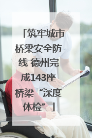 筑牢城市桥梁安全防线 德州完成143座桥梁“深度体检”