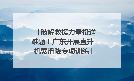 破解救援力量投送难题！广东开展直升机索滑降专项训练