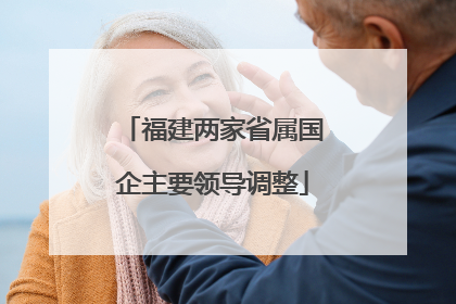 福建两家省属国企主要领导调整