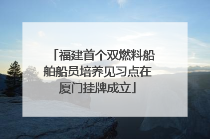 福建首个双燃料船舶船员培养见习点在厦门挂牌成立