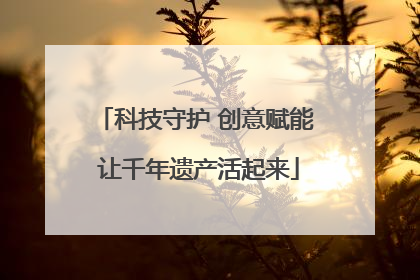 科技守护 创意赋能 让千年遗产活起来
