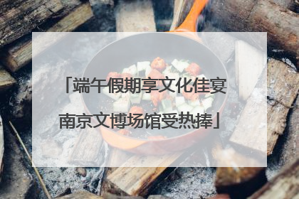 端午假期享文化佳宴 南京文博场馆受热捧