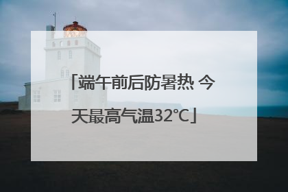 端午前后防暑热 今天最高气温32℃