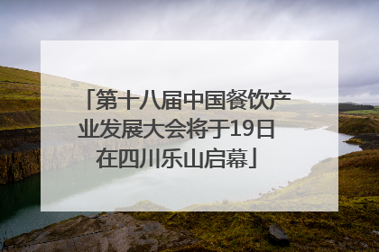 第十八届中国餐饮产业发展大会将于19日在四川乐山启幕