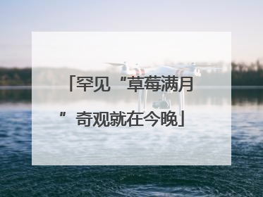 罕见“草莓满月”奇观就在今晚