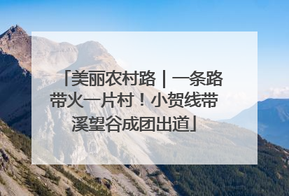 美丽农村路｜一条路带火一片村！小贺线带溪望谷成团出道