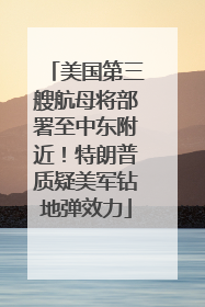 美国第三艘航母将部署至中东附近！特朗普质疑美军钻地弹效力