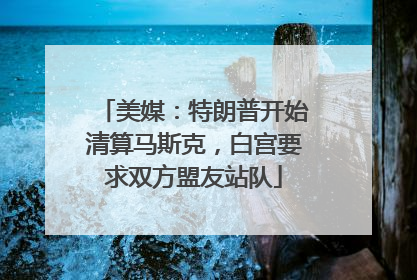 美媒：特朗普开始清算马斯克，白宫要求双方盟友站队