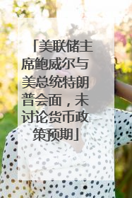 美联储主席鲍威尔与美总统特朗普会面，未讨论货币政策预期
