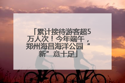 累计接待游客超5万人次！今年端午，郑州海昌海洋公园“新”意十足