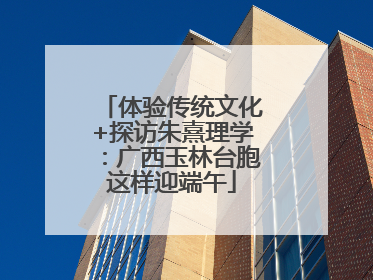 体验传统文化+探访朱熹理学：广西玉林台胞这样迎端午