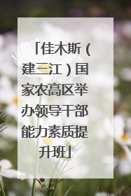 佳木斯（建三江）国家农高区举办领导干部能力素质提升班