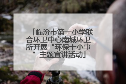 临汾市第一小学联合环卫中心南城环卫所开展“环保十小事”主题宣讲活动