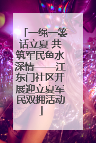 一绳一篓话立夏 共筑军民鱼水深情——江东门社区开展迎立夏军民双拥活动