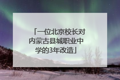 一位北京校长对内蒙古县城职业中学的3年改造
