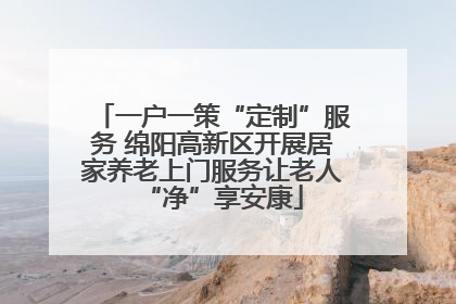 一户一策“定制”服务 绵阳高新区开展居家养老上门服务让老人“净”享安康