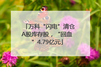 万科“闪电”清仓A股库存股，“回血”4.79亿元