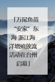 万尾鱼苗“安家”东海 浙江海洋增殖放流活动在台州启幕