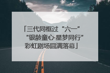 三代同框过“六一” “银龄童心·星梦同行”彩虹剧场圆满落幕