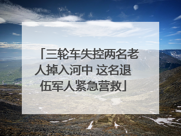 三轮车失控两名老人掉入河中 这名退伍军人紧急营救