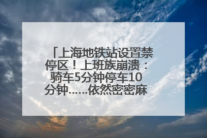 上海地铁站设置禁停区！上班族崩溃：骑车5分钟停车10分钟……依然密密麻麻无从下脚？