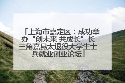 上海市嘉定区：成功举办“创未来 共成长”长三角嘉昆太退役大学生士兵就业创业论坛
