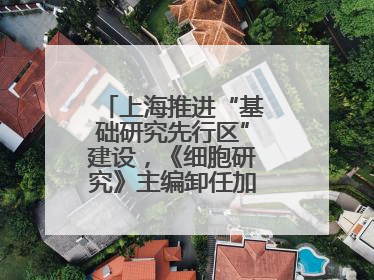 上海推进“基础研究先行区”建设，《细胞研究》主编卸任加盟尚思研究院