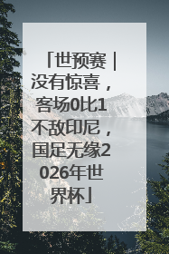世预赛｜没有惊喜，客场0比1不敌印尼，国足无缘2026年世界杯