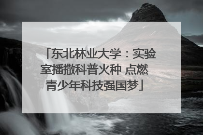东北林业大学：实验室播撒科普火种 点燃青少年科技强国梦