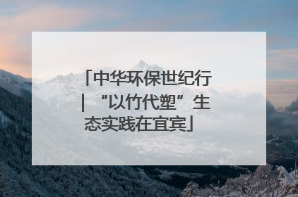 中华环保世纪行｜“以竹代塑”生态实践在宜宾