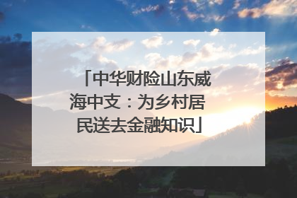 中华财险山东威海中支：为乡村居民送去金融知识