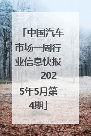 中国汽车市场一周行业信息快报——2025年5月第4期