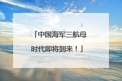 中国海军三航母时代即将到来！