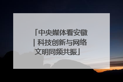 中央媒体看安徽｜科技创新与网络文明同频共振