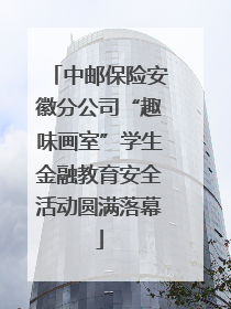 中邮保险安徽分公司“趣味画室”学生金融教育安全活动圆满落幕