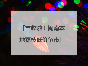丰收啦！闽南本地荔枝低价争市