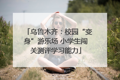 乌鲁木齐：校园“变身”游乐场 小学生闯关测评学习能力