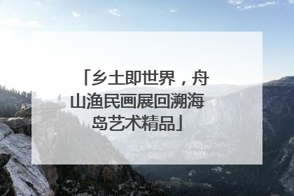 乡土即世界，舟山渔民画展回溯海岛艺术精品