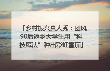 乡村振兴真人秀：团风90后返乡大学生用“科技魔法”种出彩虹番茄