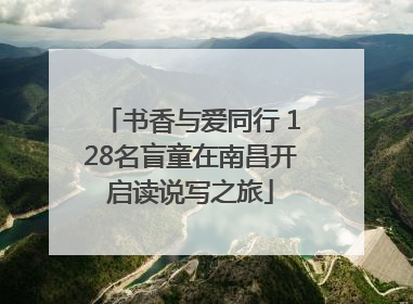 书香与爱同行 128名盲童在南昌开启读说写之旅