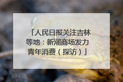 人民日报关注吉林等地：新潮商场发力青年消费（探访）
