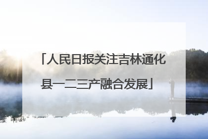 人民日报关注吉林通化县一二三产融合发展