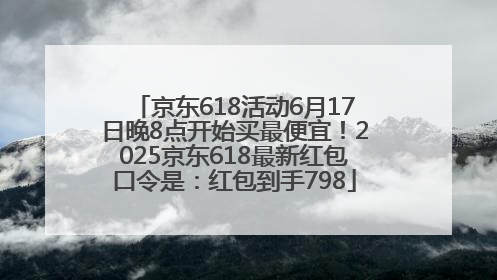 京东618活动6月17日晚8点开始买最便宜！2025京东618最新红包口令是：红包到手798